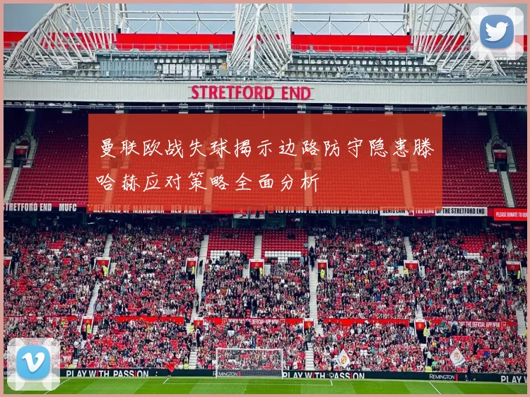 曼联欧战失球揭示边路防守隐患滕哈赫应对策略全面分析