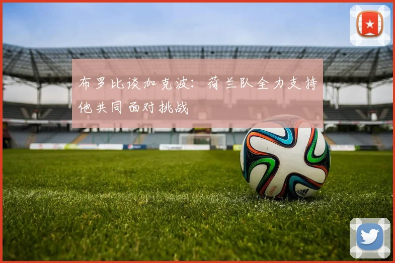 布罗比谈加克波：荷兰队全力支持他共同面对挑战