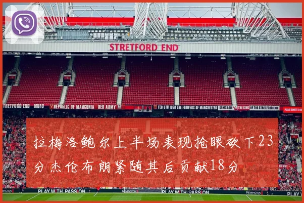 拉梅洛鲍尔上半场表现抢眼砍下23分杰伦布朗紧随其后贡献18分