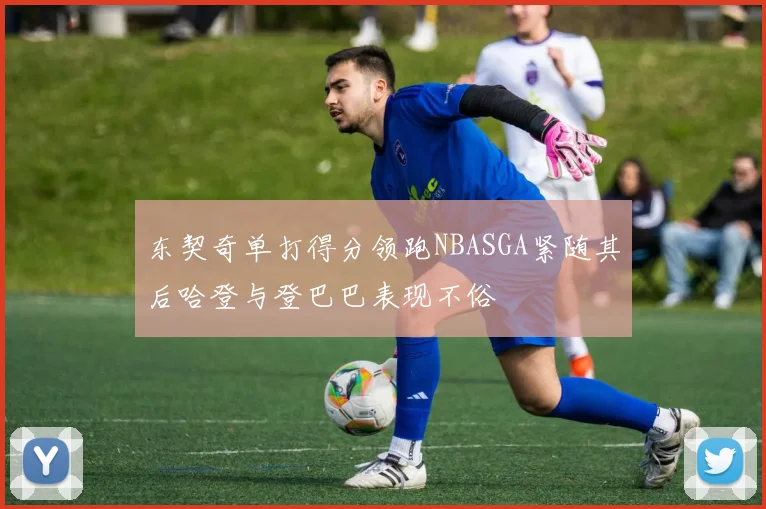 东契奇单打得分领跑NBASGA紧随其后哈登与登巴巴表现不俗