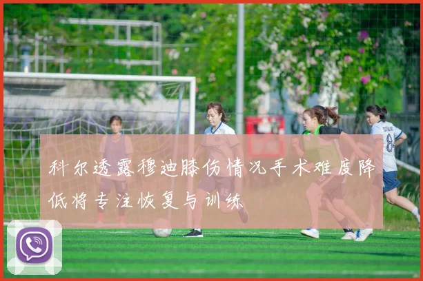 科尔透露穆迪膝伤情况手术难度降低将专注恢复与训练